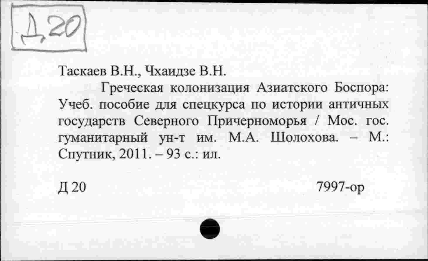 ﻿Таскаев В.Н., Чхаидзе В.Н.
Греческая колонизация Азиатского Боспора: Учеб, пособие для спецкурса по истории античных государств Северного Причерноморья / Мое. гос. гуманитарный ун-т им. М.А. Шолохова. - М.: Спутник, 2011.-93 с. : ил.
Д20
7997-ор